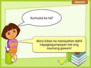 Alamin
Kumusta ka na?
Ako’y lubos na nasisiyahan dahil
napagtagumpayan mo ang
naunang gawain!
 