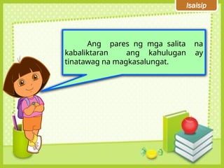 Isaisip
Ang pares ng mga salita na
kabaliktaran ang kahulugan ay
tinatawag na magkasalungat.
 