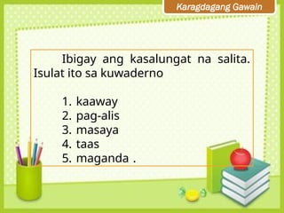 Karagdagang Gawain
Ibigay ang kasalungat na salita.
Isulat ito sa kuwaderno
1. kaaway
2. pag-alis
3. masaya
4. taas
5. maganda .
 