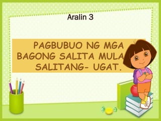 Aralin 3
PAGBUBUO NG MGA
BAGONG SALITA MULA SA
SALITANG- UGAT.
 