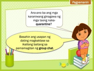 Pagyamanin
Ano-ano ba ang mga
karaniwang ginagawa ng
mga taong naka-
quarantine?
Basahin ang usapan ng
dating magkaklase sa
ikatlong baitang sa
pamamagitan ng group chat.
 