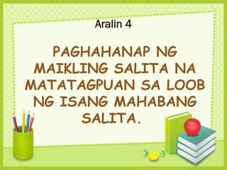 Aralin 4
PAGHAHANAP NG
MAIKLING SALITA NA
MATATAGPUAN SA LOOB
NG ISANG MAHABANG
SALITA.
 