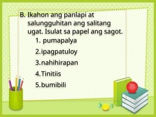 B. Ikahon ang panlapi at
salungguhitan ang salitang
ugat. Isulat sa papel ang sagot.
1. pumapalya
2.ipagpatuloy
3.nahihirapan
4.Tinitiis
5.bumibili
 
