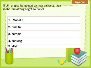 Tayahin
Sipiin ang salitang ugat sa mga salitang nasa
ibaba. Isulat ang sagot sa papel.
1. Mahalin
2. Kumita
3. harapin
4. nahulog
5. alisin
 