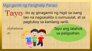 - ito ay ginagamit ng higit sa isang
tao na nagsasalita o sumusulat, at sa
pagtukoy sa kanilang sarili.
Mga gamit ng Panghalip Panao
Halimbaw
a:
Tayo ang lalahok
sa paligsahan.
 