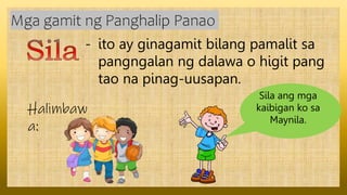 - ito ay ginagamit bilang pamalit sa
pangngalan ng dalawa o higit pang
tao na pinag-uusapan.
Mga gamit ng Panghalip Panao
Halimbaw
a:
Sila ang mga
kaibigan ko sa
Maynila.
 