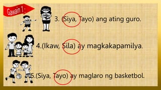 3. (Siya, Tayo) ang ating guro.
4.(Ikaw, Sila) ay magkakapamilya.
5.(Siya, Tayo) ay maglaro ng basketbol.
 