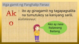 - ito ay ginagamit ng tagapagsalita
na tumutukoy sa kaniyang sarili.
Halimbawa:
Mga gamit ng Panghalip Panao
Ako ay nasa
Ikalawang
Baitang.
 