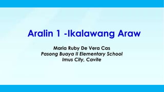 Aralin 1 -Ikalawang Araw
Maria Ruby De Vera Cas
Pasong Buaya II Elementary School
Imus City, Cavite
 