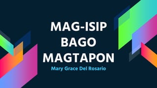 MAG-ISIP
BAGO
MAGTAPON
Mary Grace Del Rosario
 