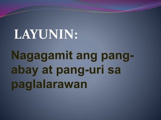Nagagamit ang pang-
abay at pang-uri sa
paglalarawan
LAYUNIN:
 