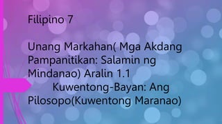 Filipino 7
Unang Markahan( Mga Akdang
Pampanitikan: Salamin ng
Mindanao) Aralin 1.1
Kuwentong-Bayan: Ang
Pilosopo(Kuwentong Maranao)
 