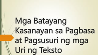 Mga Batayang
Kasanayan sa Pagbasa
at Pagsusuri ng mga
Uri ng Teksto
 