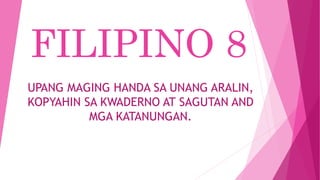 FILIPINO 8
UPANG MAGING HANDA SA UNANG ARALIN,
KOPYAHIN SA KWADERNO AT SAGUTAN AND
MGA KATANUNGAN.
 