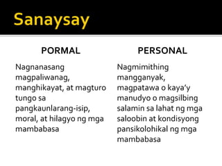PORMAL
Nagnanasang
magpaliwanag,
manghikayat, at magturo
tungo sa
pangkaunlarang-isip,
moral, at hilagyo ng mga
mambabasa
PERSONAL
Nagmimithing
mangganyak,
magpatawa o kaya’y
manudyo o magsilbing
salamin sa lahat ng mga
saloobin at kondisyong
pansikolohikal ng mga
mambabasa
 