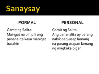 PORMAL
Gamit ng Salita:
Maingat na pinipili ang
pananalita kaya mabigat
basahin
PERSONAL
Gamit ng Salita:
Ang pananalita ay parang
nakikipag-usap lamang
na parang usapan lamang
ng magkakaibigan
 