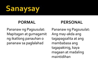 PORMAL
Pananaw ng Pagsusulat:
Mapitagan at gumagamit
ng ikatlong panauhan o
pananaw sa paglalahad
PERSONAL
Pananaw ng Pagsusulat:
Ang may-akda ang
tagapagsalita at ang
mambabasa ang
tagapakinig, kaya
magaan at madaling
maintidihan
 