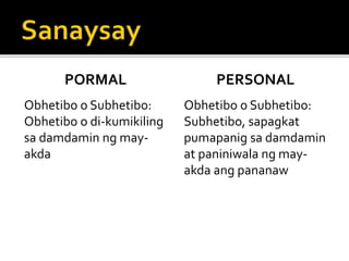 PORMAL
Obhetibo o Subhetibo:
Obhetibo o di-kumikiling
sa damdamin ng may-
akda
PERSONAL
Obhetibo o Subhetibo:
Subhetibo, sapagkat
pumapanig sa damdamin
at paniniwala ng may-
akda ang pananaw
 