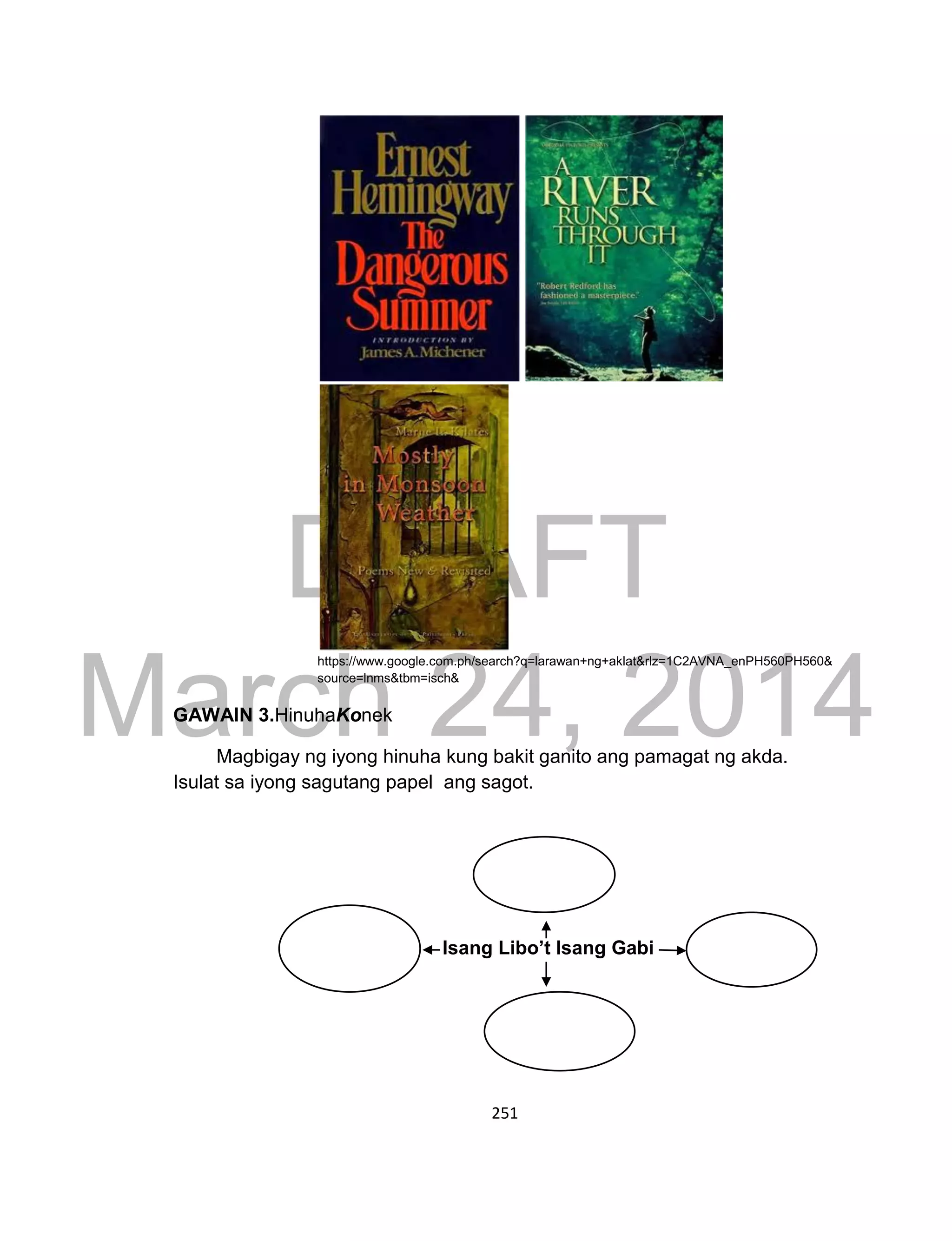 DRAFT
March 24, 2014
251
https://www.google.com.ph/search?q=larawan+ng+aklat&rlz=1C2AVNA_enPH560PH560&
source=lnms&tbm=isch&
GAWAIN 3.HinuhaKonek
Magbigay ng iyong hinuha kung bakit ganito ang pamagat ng akda.
Isulat sa iyong sagutang papel ang sagot.
Isang Libo’t Isang Gabi
 