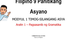 Filipino 9 Panitikang
Asyano
MODYUL 1 TIMOG-SILANGANG ASYA
Aralin 1 – Pagsasanib ng Gramatika
CHRISTIAN R. SUNIO
Guro sa Filipino
 