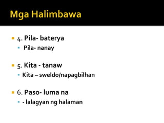    4. Pila- baterya
     Pila- nanay


   5. Kita - tanaw
     Kita – sweldo/napagbilhan


   6. Paso- luma na
     - lalagyan ng halaman
 