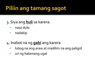 3. Siya ang huli sa karera.
    nasa dulo
    nadakip

4. Inabot na ng gabi ang karera
    lubog na ang araw at madilim na ang paligid
    uri ng halamang ugat
 