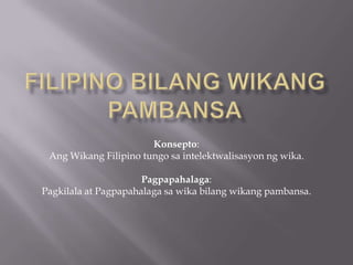 Filipino bilangWikangPambansa Konsepto: AngWikang Filipino tungosaintelektwalisasyonngwika. Pagpapahalaga: Pagkilala at Pagpapahalagasawikabilangwikangpambansa. 