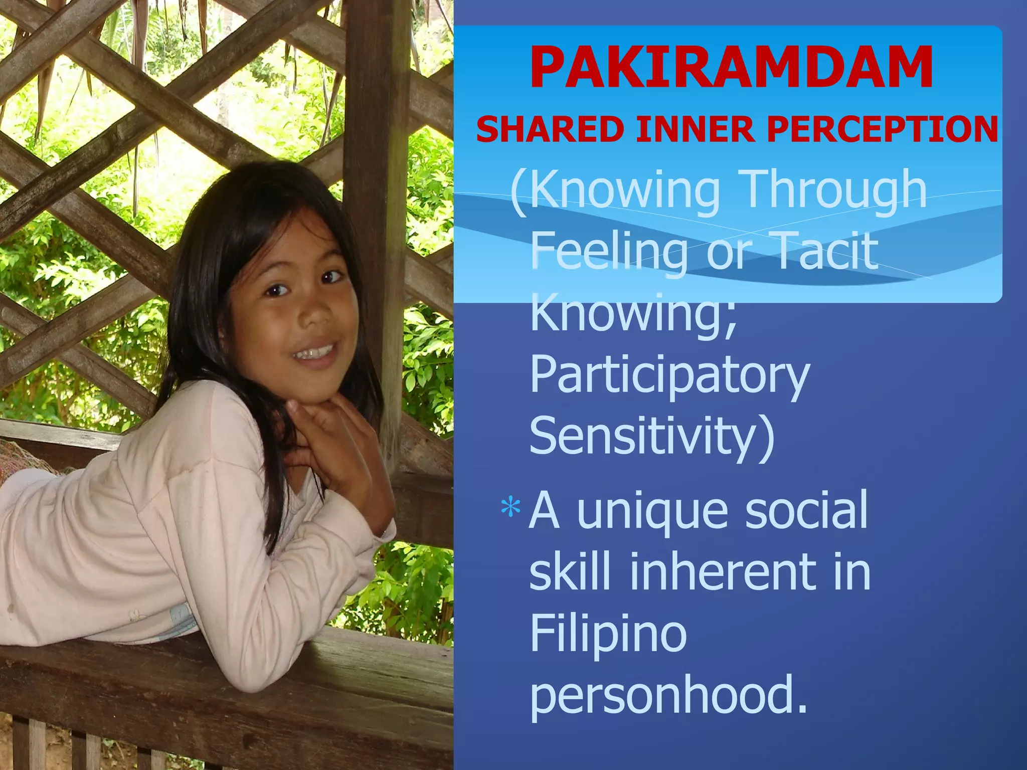 PAKIRAMDAM
SHARED INNER PERCEPTION
(Knowing Through
  Feeling or Tacit
  Knowing;
  Participatory
  Sensitivity)
∗ A unique social
  skill inherent in
  Filipino
  personhood.
 