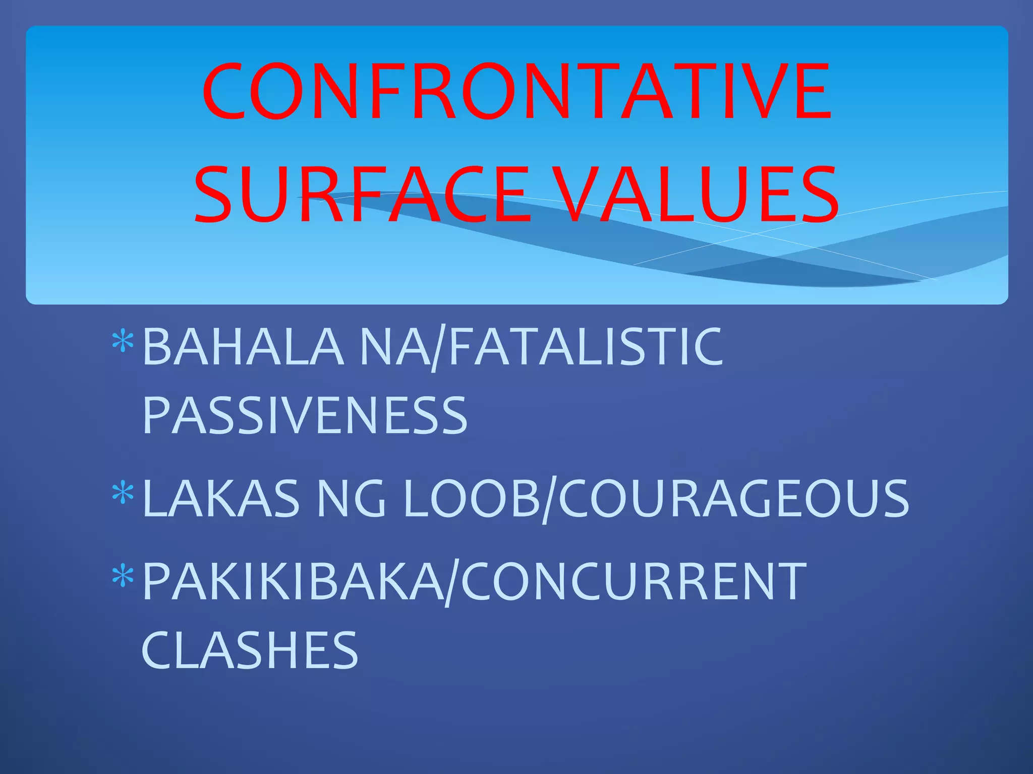 CONFRONTATIVE
  SURFACE VALUES
∗ BAHALA NA/FATALISTIC
  PASSIVENESS
∗ LAKAS NG LOOB/COURAGEOUS
∗ PAKIKIBAKA/CONCURRENT
  CLASHES
 