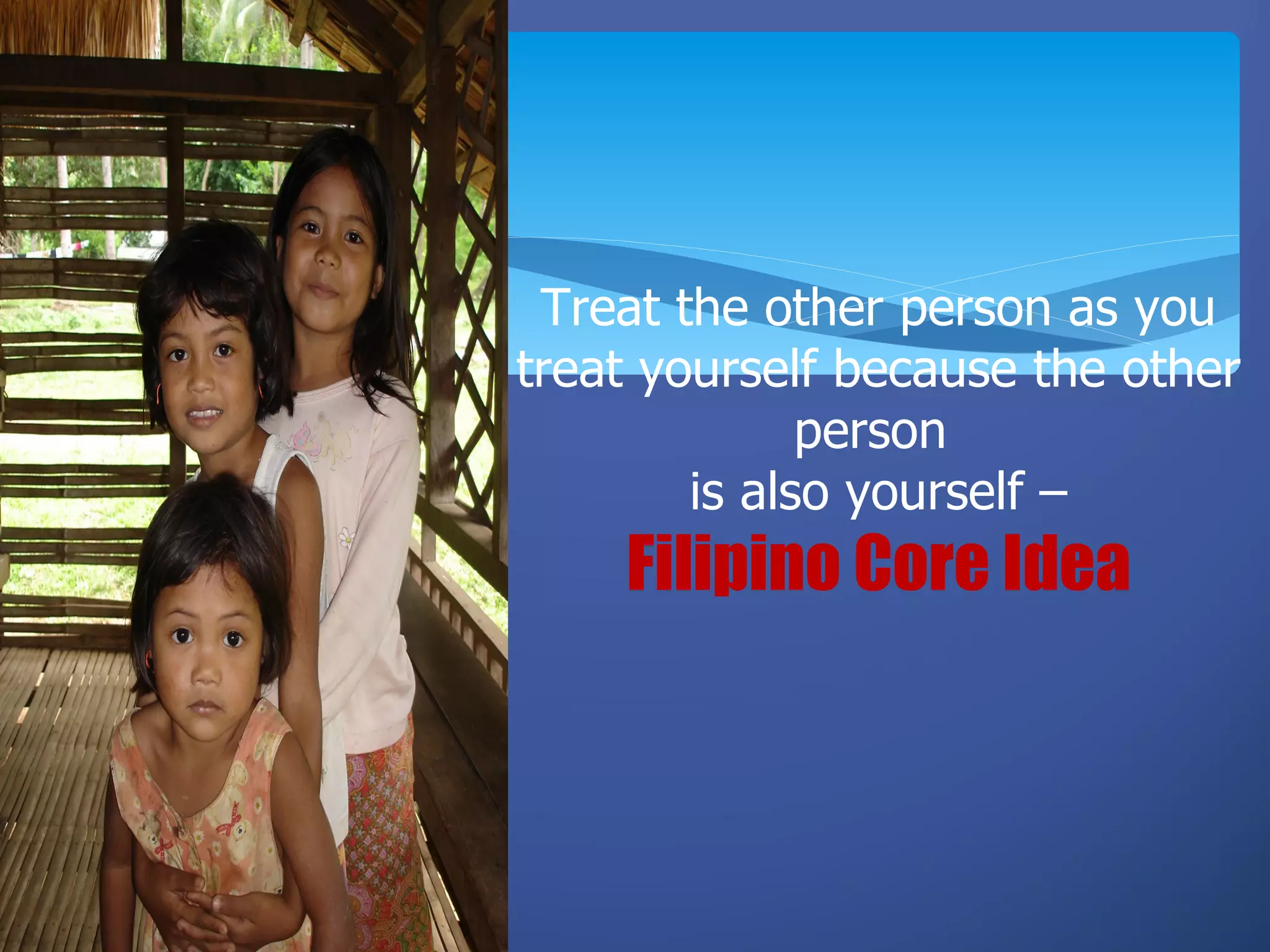 Treat the other person as you
treat yourself because the other
              person
        is also yourself –
    Filipino Core Idea
 