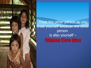 Treat the other person as you
treat yourself because the other
              person
        is also yourself –
    Filipino Core Idea
 