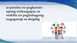 at patuloy na pagkatuto
upang makaagapay sa
mabilis na pagbabagong
nagaganap sa daigdig
 
