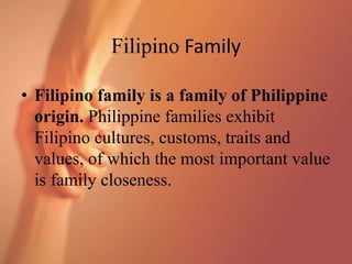 Filipino Family
• Filipino family is a family of Philippine
origin. Philippine families exhibit
Filipino cultures, customs, traits and
values, of which the most important value
is family closeness.
 
