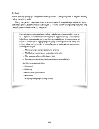 D. Ilipat 
Mahusay! Nagtagumpay ka! Ngayon naman ay maaari ka nang maglapat at isagawa mo ang 
huling bahagi ng aralin 
Bilang pangwakas na gawain, ikaw ay susulat ng sarili mong elehiya na ipaparinig mo 
sa harap ng klase. Basahin mo ang sitwasyon sa loob ng kahon upang iyong masunod ang 
magiging pamantayan sa iyong pagganap. 
Ipagpalagay mo na ikaw ay isang malapit na kaibigan ng isang sundalong nasa-wi 
sa digmaan sa Mindanao. Nais mong bigyan ng parangal ang kaniyang mga 
kabutihang nagawa sa kaniyang pamilya, sa mga kaibigan, sa kapuwa-tao at sa 
bayan sa pamamagitan ng pagiging bahagi ng neucrological service. Bibigkasin 
mo ang tulang elehiya tungkol sa kaniya. Tatayain sa pagbigkas mo ang sumusu-nod 
na pamantayan: 
1. Mabisa at angkop ang mga salitang ginamit, 
2. Malikhain at masining ang pagbigkas ng isinulat, 
3. May angkop na lakas at himig ang tinig. 
4. Dama ang tunay na damdamin sa ginagampanang bahagi. 
Gamitin mo ang eskalang ito. 
5 – Natatangi 
4 – Mahusay 
3 – Katamtamang kahusayan 
2 – Kainaman 
1 – Nangangailangan pa ng pagsasanay 
213 
 