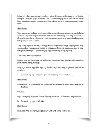 Lahat ng talata ay may pangunahing ideya. Ito ang nagbibigay ng pahiwatig 
tungkol saan ang pag-unawa sa talata. Ipinahahayag ito sa pamamagitan ng 
isang pangungusap na tuwirang natutukoy kung ano ang pag-uusapan sa buong 
talata. 
Halimbawa: 
Tayo ngayon ay nalalagay sa gitna ng krisis pampolitika. Ang ating mga mambabatas 
ay nasasangkot sa mga katiwalian. Katunayan maraming kaso ang nakahain sa 
Ombudsman. Gayundin naman kani-kaniyang turuan ang bawat isa kung sino 
talaga ang may kasalanan. 
Ang pangungusap na may salungguhit ay ang pamaksang pangungusap. Ang 
sumunod na mga pangungusap ay may pantulong na pangungusap na nag-bibigay 
ng detalye sa ipinahahayag ng pamaksang pangungusap. 
227 
2. Pantulong na Pangungusap 
Ito ang mga pangungusap na nagbibigay ng paliwanag o detalye sa isinasaad ng 
pamaksang pangungusap. 
May mga paraan ng pagbibigay ng detalye sa pamaksang pangungusap. Naririto 
ang ilan: 
a. Gumamit ng mga impormasyon na maaaring mapatotohanan. 
Halimbawa: 
Pamaksang Pangungusap: Nanganganib lumubog ang Kalakhang Maynila sa 
darating 
na 2020. 
Mga Detalyeng Mapatotohanan: Tuwing umuulan binabaha na ang Maynila. 
b. Gumamit ng mga istadistika. 
Halimbawa: 
Pamaksa: Ang ekonomiya ng bansa’y unti-unti nang bumubuti. 
 