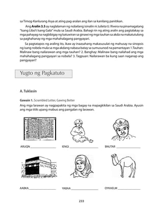 sa Timog-Kanlurang Asya at ating pag-aralan ang ilan sa kanilang panitikan. 
Ang Aralin 3.5 ay naglalaman ng nobelang isinalin ni Julieta U. Rivera na pinamagatang 
“Isang Libo’t Isang Gabi” mula sa Saudi Arabia. Bahagi rin ng ating aralin ang pagtalakay sa 
mga pahayag na nagbibigay ng katuwiran sa ginawi ng mga tauhan sa akda na makatutulong 
sa paghahanay ng mga mahahalagang pangyayari. 
Sa pagtatapos ng araling ito, ikaw ay inaasahang makasusulat ng mahusay na sinopsis 
ng isang nobela mula sa mga akdang nabasa batay sa sumusunod na pamantayan 1.Tauhan: 
Malinaw bang nailarawan ang mga tauhan? 2. Banghay: Malinaw bang nailahad ang mga 
mahahalagang pangyayari sa nobela? 3. Tagpuan: Nailarawan ba kung saan naganap ang 
pangyayari? 
233 
Yugto ng Pagkatuto 
A. Tuklasin 
Gawain 1. Scrambled Letter, Gawing Better 
Ang mga larawan ay nagpapakita ng mga bagay na mapagkikilan sa Saudi Arabia. Ayusin 
ang mga titik upang mabuo ang pangalan ng larawan. 
ARUQN__________________ 
AABKA___________________ 
IENGI____________________ 
YABAA___________________ 
BNUTAR_ ________________ 
OYKAELM________________ 
 