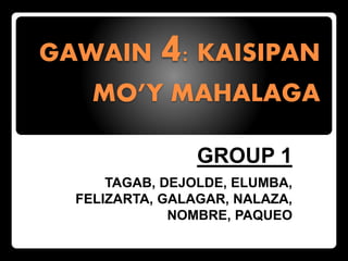 GAWAIN 4: KAISIPAN
MO’Y MAHALAGA
GROUP 1
TAGAB, DEJOLDE, ELUMBA,
FELIZARTA, GALAGAR, NALAZA,
NOMBRE, PAQUEO
 