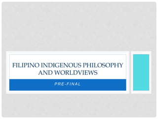 P R E - F I N A L
FILIPINO INDIGENOUS PHILOSOPHY
AND WORLDVIEWS
 