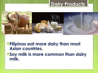 Dairy Products
Filipinos eat more dairy than most
Asian countries.
Soy milk is more common than dairy
milk.
 