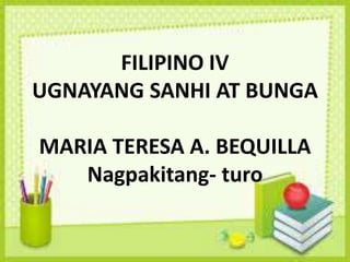 FILIPINO IV
UGNAYANG SANHI AT BUNGA
MARIA TERESA A. BEQUILLA
Nagpakitang- turo
 