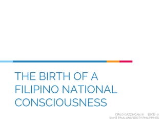 THE BIRTH OF A
FILIPINO NATIONAL
CONSCIOUSNESS
CIRILO GAZZINGAN, III BSCE - II
SAINT PAUL UNIVERSITY PHILIPPINES
 
