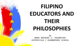 FILIPINO
EDUCATORS AND
THEIR
PHILOSOPHIES
by
MARK ANTHONY J. VALENTINO
SOUTHVILLE I ELEMENTARY SCHOOL
 