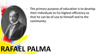 RAFAEL PALMA
- The primary purpose of education is to develop
their individuals to his highest efficiency so
that he can be of use to himself and to the
community
 