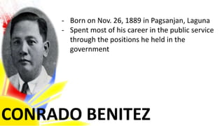 CONRADO BENITEZ
- Born on Nov. 26, 1889 in Pagsanjan, Laguna
- Spent most of his career in the public service
through the positions he held in the
government
 