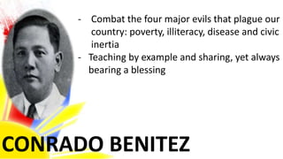 CONRADO BENITEZ
- Combat the four major evils that plague our
country: poverty, illiteracy, disease and civic
inertia
- Teaching by example and sharing, yet always
bearing a blessing
 