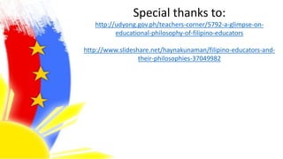 Special thanks to:
http://udyong.gov.ph/teachers-corner/5792-a-glimpse-on-
educational-philosophy-of-filipino-educators
http://www.slideshare.net/haynakunaman/filipino-educators-and-
their-philosophies-37049982
 