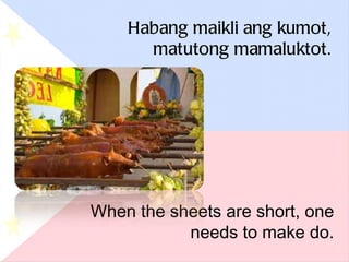 Habang maikli ang kumot, matutong mamaluktot. When the sheets are short, one needs to make do. 