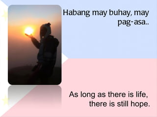 Habang may buhay, may pag-asa. . As long as there is life,  there is still hope. 