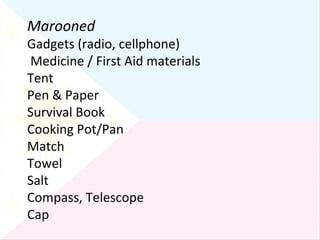Marooned Gadgets (radio, cellphone) Medicine / First Aid materials Tent Pen & Paper Survival Book Cooking Pot/Pan Match Towel Salt Compass, Telescope Cap 