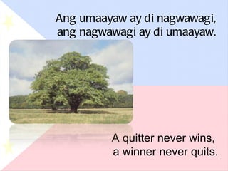 Ang umaayaw ay di nagwawagi, ang nagwawagi ay di umaayaw. A quitter never wins,  a winner never quits. 